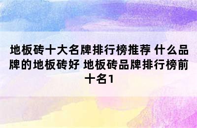 地板砖十大名牌排行榜推荐 什么品牌的地板砖好 地板砖品牌排行榜前十名1